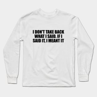 I don't take back what I said. If I said it, I meant it Long Sleeve T-Shirt